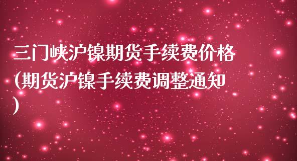 三门峡沪镍期货手续费价格(期货沪镍手续费调整通知)