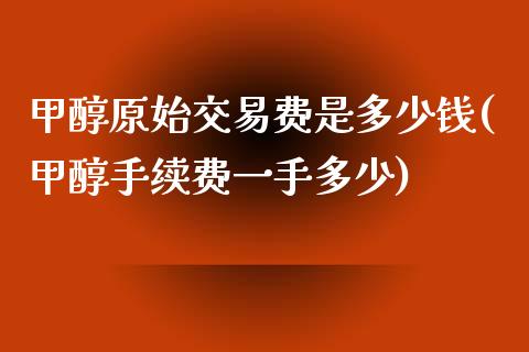 甲醇原始交易费是多少钱(甲醇手续费一手多少)