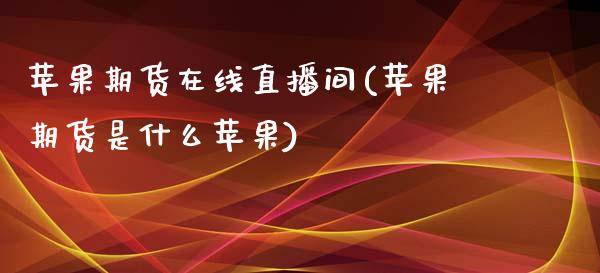 苹果期货在线直播间(苹果期货是什么苹果)