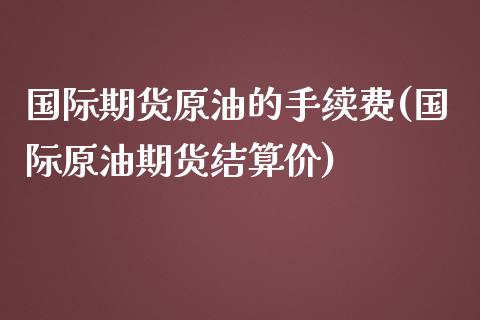 国际期货原油的手续费(国际原油期货结算价)