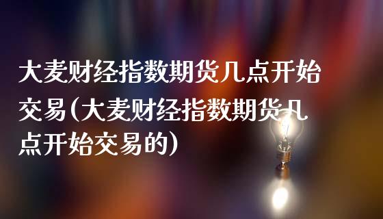 大麦财经指数期货几点开始交易(大麦财经指数期货几点开始交易的)