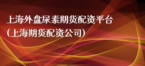 上海外盘尿素期货配资平台(上海期货配资公司)