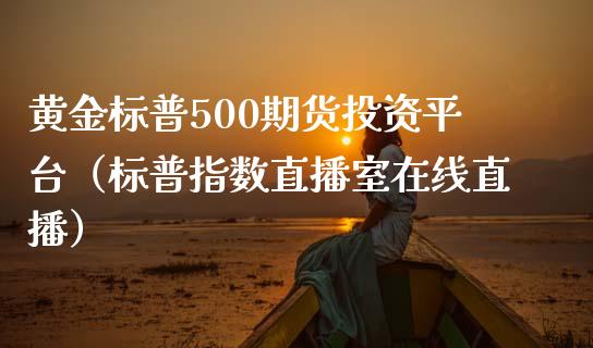 黄金标普500期货投资平台（标普指数直播室在线直播）