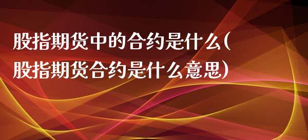 股指期货中的合约是什么(股指期货合约是什么意思)