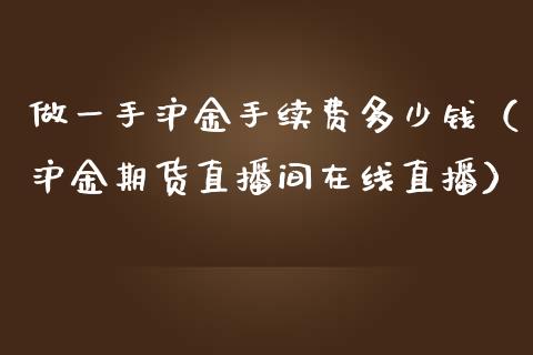 做一手沪金手续费多少钱（沪金期货直播间在线直播）