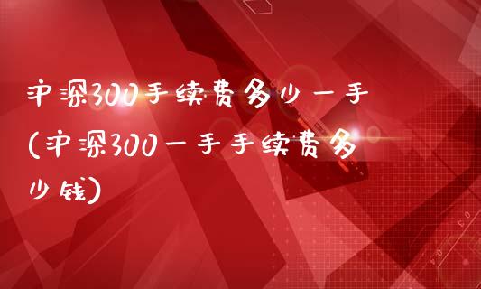 沪深300手续费多少一手(沪深300一手手续费多少钱)