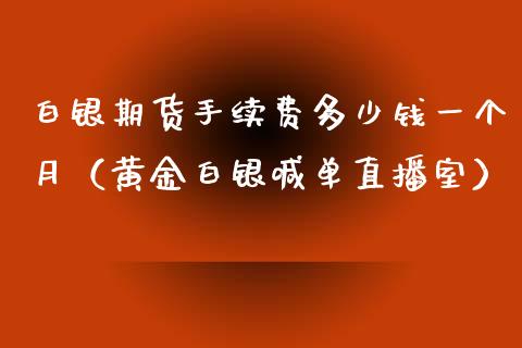 白银期货手续费多少钱一个月（黄金白银喊单直播室）