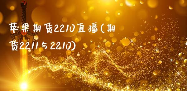 苹果期货2210直播(期货2211与2210)