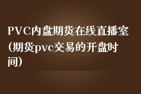 PVC内盘期货在线直播室(期货pvc交易的开盘时间)