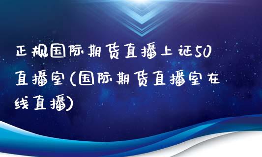 正规国际期货直播上证50直播室(国际期货直播室在线直播)