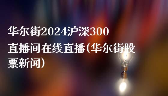 华尔街2024沪深300直播间在线直播(华尔街股票新闻)