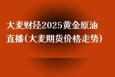 大麦财经2025黄金原油直播(大麦期货价格走势)