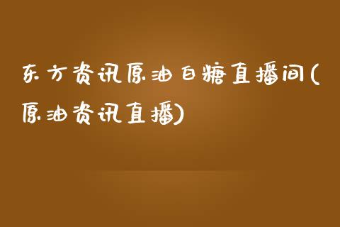 东方资讯原油白糖直播间(原油资讯直播)