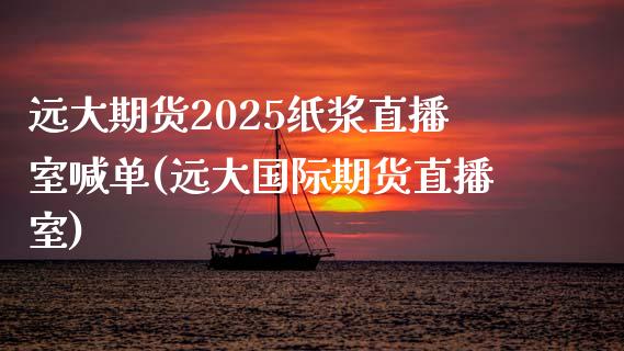 远大期货2025纸浆直播室喊单(远大国际期货直播室)