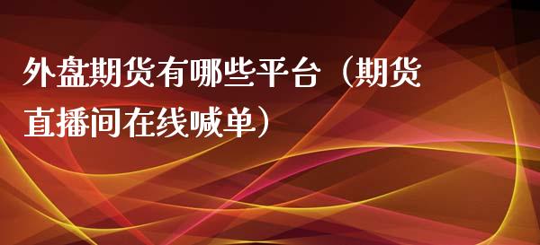 外盘期货有哪些平台（期货直播间在线喊单）