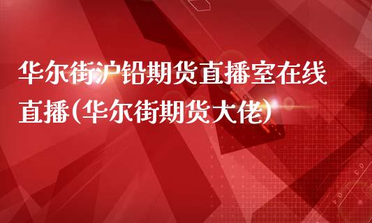 华尔街沪铅期货直播室在线直播(华尔街期货大佬)