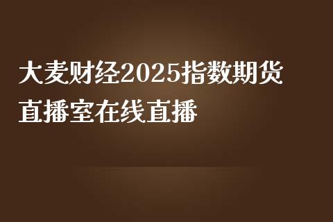 大麦财经2025指数期货直播室在线直播