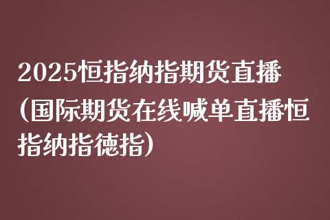 2025恒指纳指期货直播(国际期货在线喊单直播恒指纳指徳指)