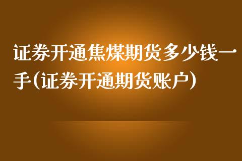 证券开通焦煤期货多少钱一手(证券开通期货账户)