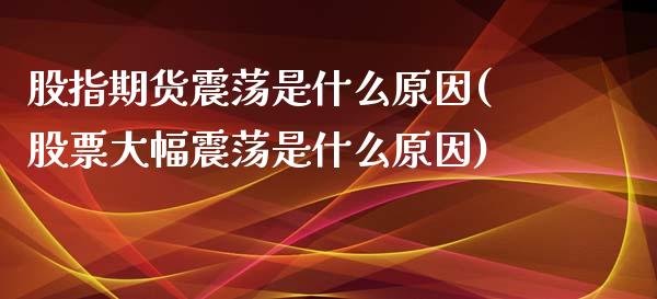 股指期货震荡是什么原因(股票大幅震荡是什么原因)