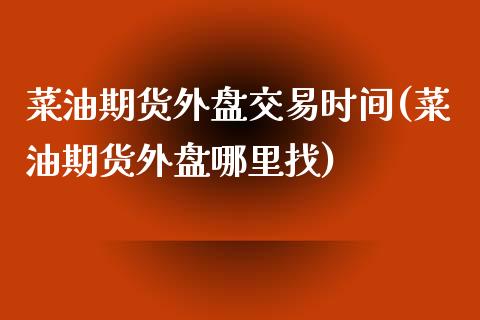 菜油期货外盘交易时间(菜油期货外盘哪里找)