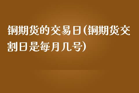 铜期货的交易日(铜期货交割日是每月几号)