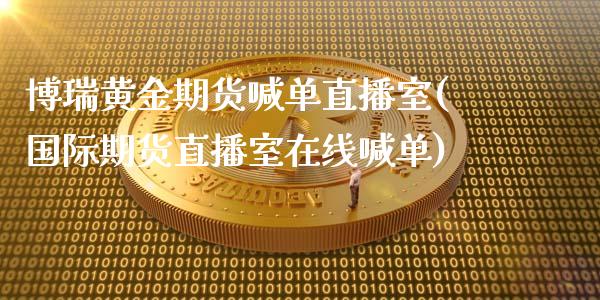 博瑞黄金期货喊单直播室(国际期货直播室在线喊单)