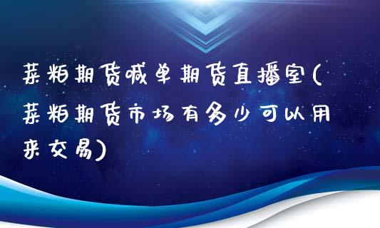 菜粕期货喊单期货直播室(菜粕期货市场有多少可以用来交易)