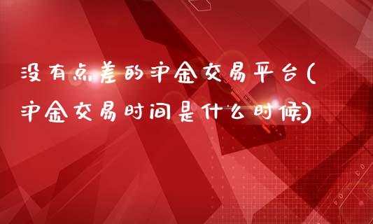 没有点差的沪金交易平台(沪金交易时间是什么时候)