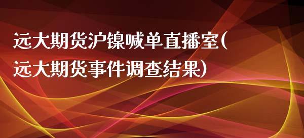 远大期货沪镍喊单直播室(远大期货事件调查结果)