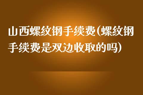 山西螺纹钢手续费(螺纹钢手续费是双边收取的吗)