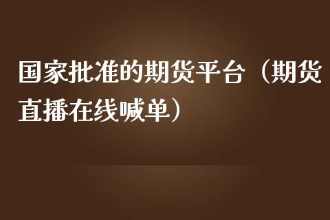 国家批准的期货平台（期货直播在线喊单）