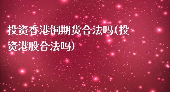 投资香港铜期货合法吗(投资港股合法吗)