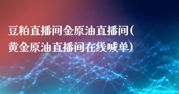 豆粕直播间金原油直播间(黄金原油直播间在线喊单)