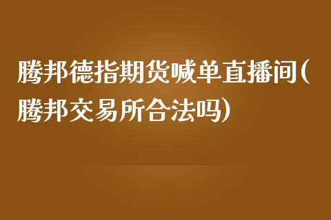 腾邦德指期货喊单直播间(腾邦交易所合法吗)