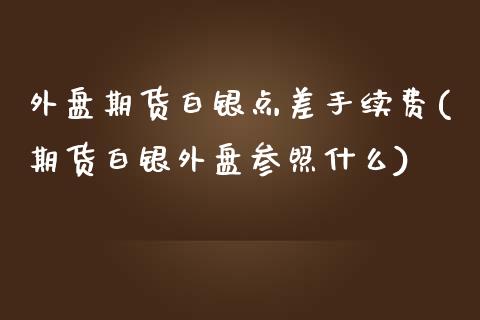 外盘期货白银点差手续费(期货白银外盘参照什么)