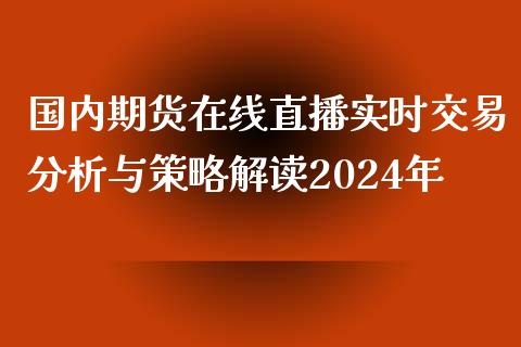 国内期货在线直播实时交易分析与策略解读2024年