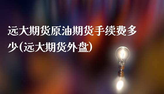 远大期货原油期货手续费多少(远大期货外盘)