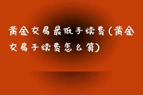 黄金交易最低手续费(黄金交易手续费怎么算)