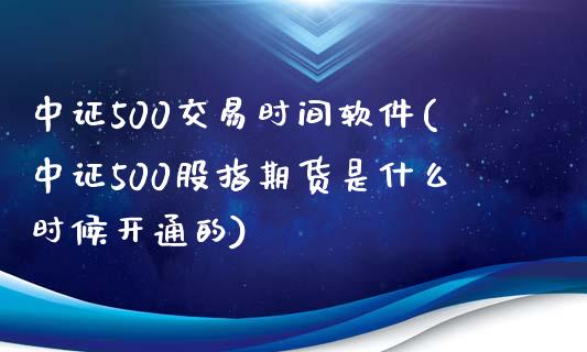 中证500交易时间软件(中证500股指期货是什么时候开通的)