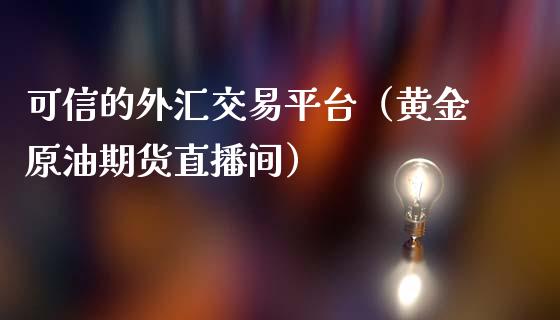 可信的外汇交易平台（黄金原油期货直播间）