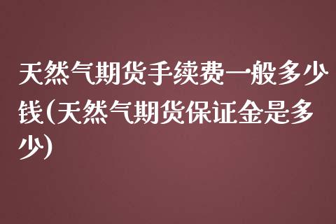 天然气期货手续费一般多少钱(天然气期货保证金是多少)