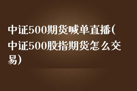 中证500期货喊单直播(中证500股指期货怎么交易)