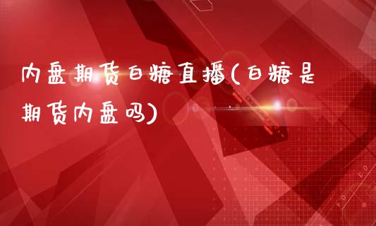 内盘期货白糖直播(白糖是期货内盘吗)