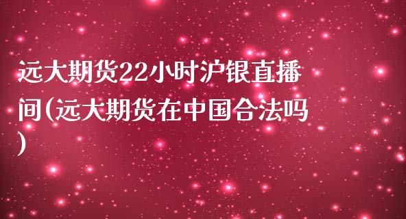 远大期货22小时沪银直播间(远大期货在中国合法吗)