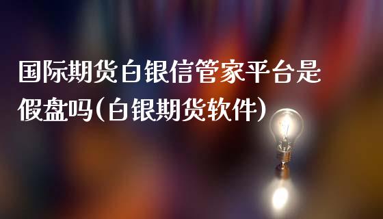 国际期货白银信管家平台是假盘吗(白银期货软件)