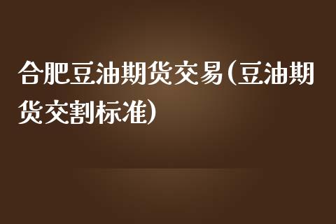 合肥豆油期货交易(豆油期货交割标准)