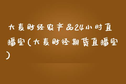 大麦财经农产品24小时直播室(大麦财径期货直播室)