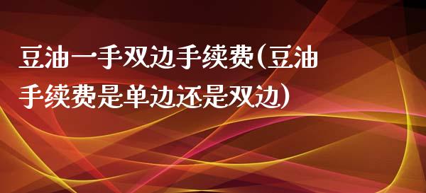 豆油一手双边手续费(豆油手续费是单边还是双边)