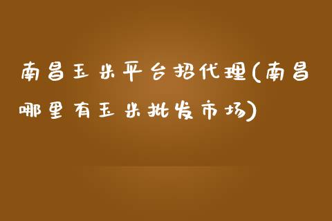 南昌玉米平台招代理(南昌哪里有玉米批发市场)